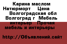 Карина маслом “Натюрморт“ › Цена ­ 2 000 - Волгоградская обл., Волгоград г. Мебель, интерьер » Прочая мебель и интерьеры   